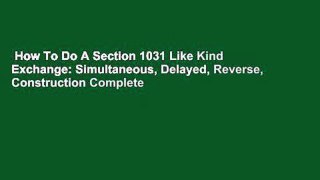 How To Do A Section 1031 Like Kind Exchange: Simultaneous, Delayed, Reverse, Construction Complete