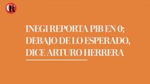 INEGI reporta PIB en 0%; debajo de lo esperado, dice Arturo Herrera