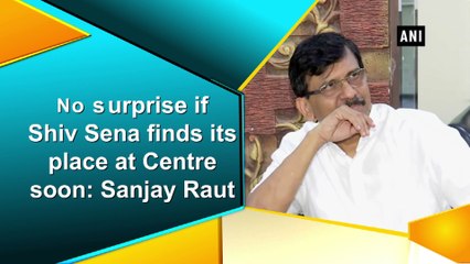 No surprise if Shiv Sena finds its place at Centre soon: Sanjay Raut