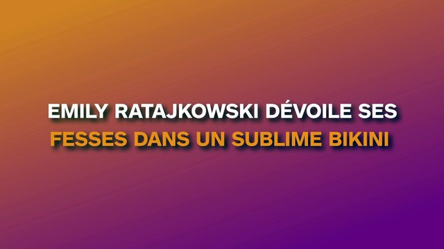 Emily Ratajkowski dévoile son magnifique derrière dans un bikini très échancré