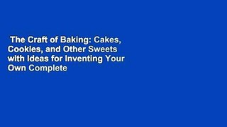 The Craft of Baking: Cakes, Cookies, and Other Sweets with Ideas for Inventing Your Own Complete