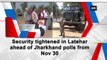 Security tightened in Latehar ahead of Jharkhand polls from Nov 30