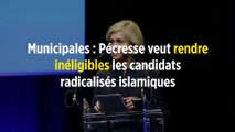 Municipales : Pécresse veut rendre inéligibles les candidats radicalisés islamiques