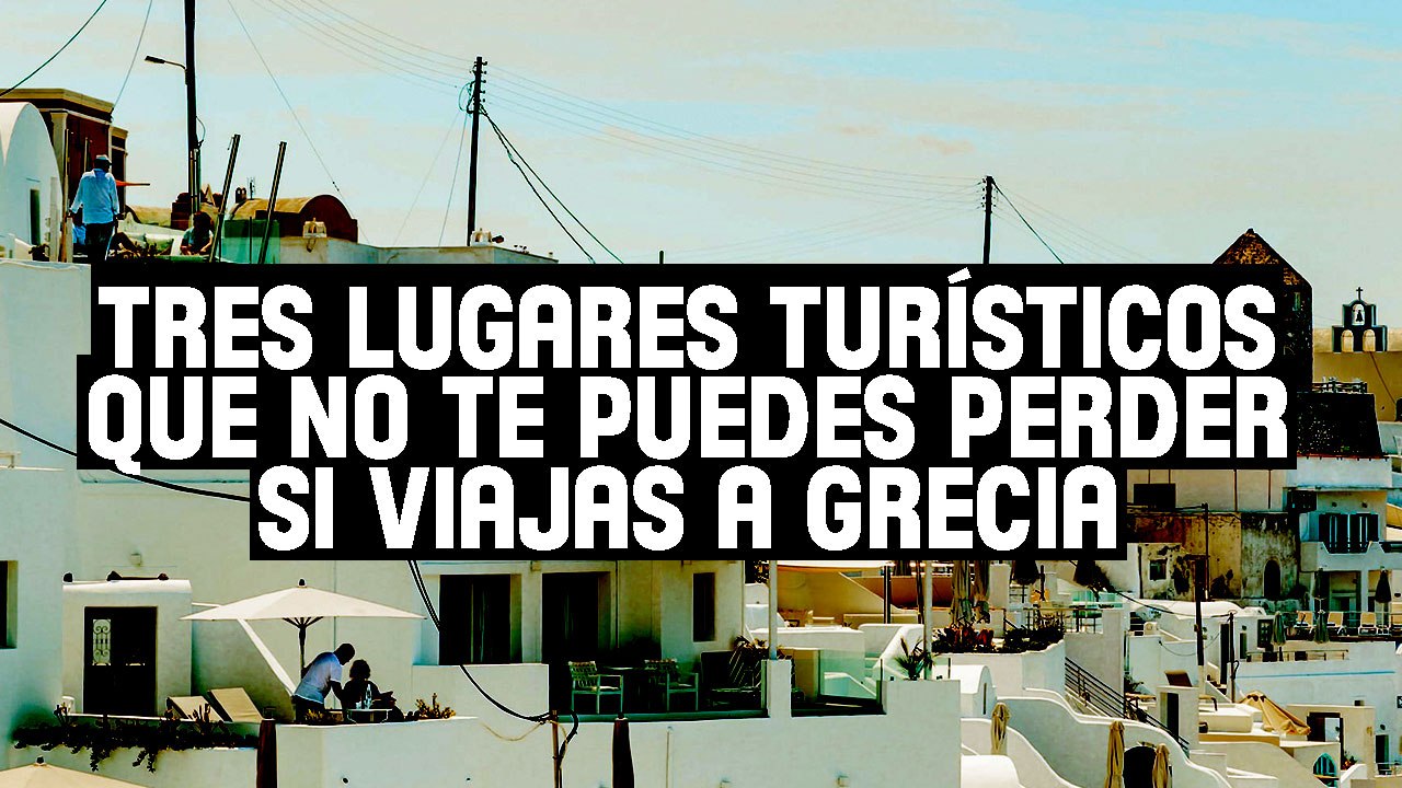 Tres lugares turísticos que debes visitar si viajas a Grecia | Felices vacaciones