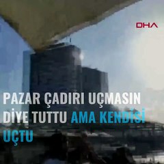 Pazar çadırı uçmasın diye tuttu ama kendisi uçtu