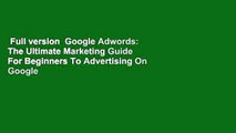 Full version  Google Adwords: The Ultimate Marketing Guide For Beginners To Advertising On Google