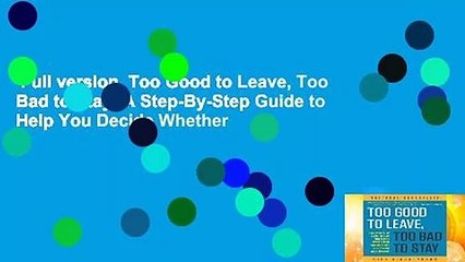 Full version  Too Good to Leave, Too Bad to Stay: A Step-By-Step Guide to Help You Decide Whether