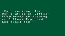 Full version  The World Atlas of Coffee: From Beans to Brewing -- Coffees Explored, Explained and