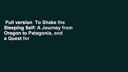 Full version  To Shake the Sleeping Self: A Journey from Oregon to Patagonia, and a Quest for a
