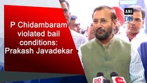 P Chidambaram violated bail conditions: Prakash Javadekar