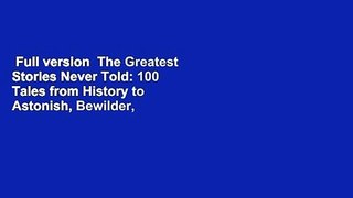 Full version  The Greatest Stories Never Told: 100 Tales from History to Astonish, Bewilder, and