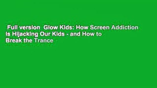 Full version  Glow Kids: How Screen Addiction Is Hijacking Our Kids - and How to Break the Trance