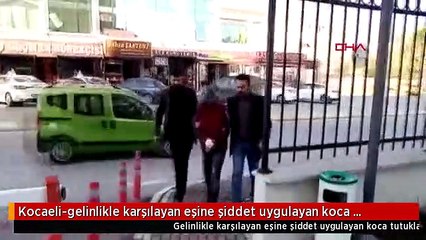 Kocaeli-gelinlikle karşılayan eşine şiddet uygulayan koca tutuklandı
