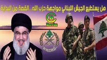 هل يستطيع الجيش اللبناني مواجهة حزب الله...القصة من البداية