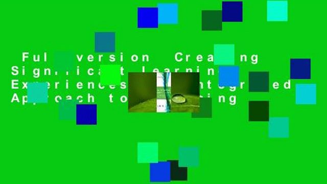 Full version Creating Significant Learning Experiences: An Integrated Approach to Designing