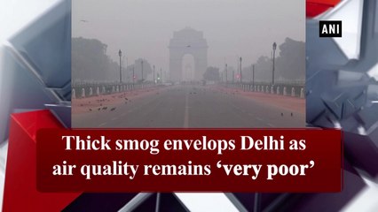Thick smog envelops Delhi as air quality remains 'very poor'