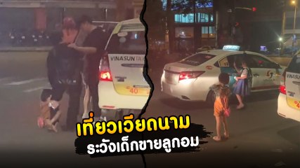 ดราม่าสนั่น ! เด็กเวียดนาม เล่นใหญ่กอดขาบังคับซื้อลูกอม ไม่ซื้อมีแจกนิ้วกลาง