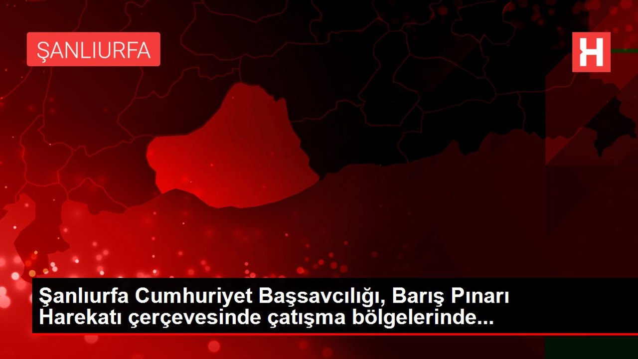 Şanlıurfa Cumhuriyet Başsavcılığı, Barış Pınarı Harekatı çerçevesinde çatışma bölgelerinde...