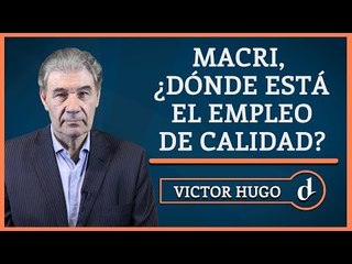 El Destape | Macri, ¿dónde está el empleo de calidad? - La columna de Víctor Hugo