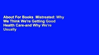 About For Books  Mistreated: Why We Think We're Getting Good Health Care-and Why We're Usually