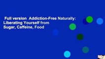 Full version  Addiction-Free Naturally: Liberating Yourself from Sugar, Caffeine, Food