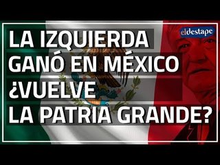 El Destape | La izquierda ganó en México. ¿Vuelve la Patria Grande?