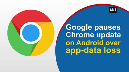 Google pauses Chrome update on Android over app-data loss