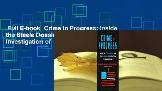 Full E-book  Crime in Progress: Inside the Steele Dossier and the Fusion GPS Investigation of