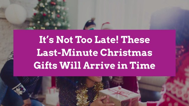 It’s Not Too Late! These Last-Minute Christmas Gifts Will Arrive in Time