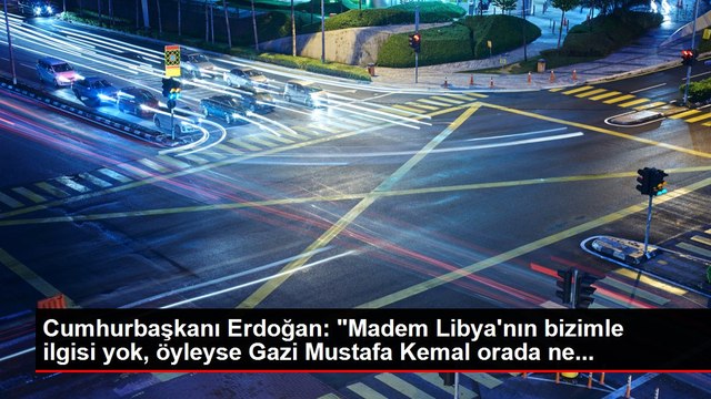 Cumhurbaşkanı Erdoğan: Madem Libya'nın bizimle ilgisi yok, öyleyse Gazi Mustafa Kemal orada ne...