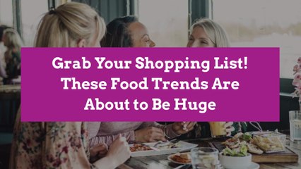 Grab Your Shopping List! These Food Trends Are About to Be Huge