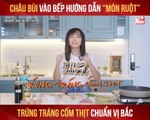 CHÂU BÙI VÀO BẾP HƯỚNG DẪN ''MÓN RUỘT'' TRỨNG TRÁNG CỐM THỊT CHUẨN VỊ BẮC II YANNEWS