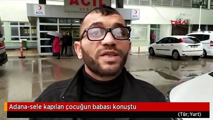 Adana-sele kapılan çocuğun babası konuştu