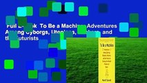 Full E-book  To Be a Machine: Adventures Among Cyborgs, Utopians, Hackers, and the Futurists