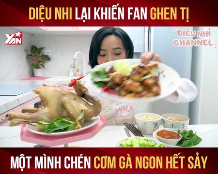 DIỆU NHI LẠI KHIẾN FAN GHEN TỊ MỘT MÌNH CHÉN CƠM GÀ NGON HẾT SẢY II YANNEWS