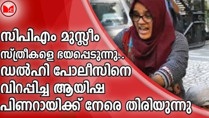 സിപിഎം മുസ്ലീം സ്ത്രീകളെ ഭയപ്പെടുന്നു..ഡൽഹി പോലീസിനെ വിറപ്പിച്ച ആയിഷ  പിണറായിക്ക് നേരെ തിരിയുന്നു