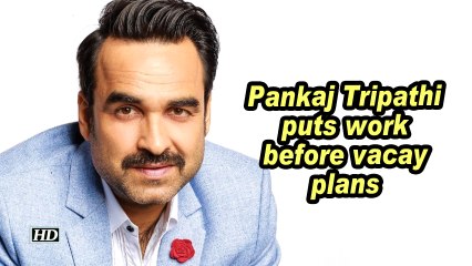 Pankaj Tripathi puts work before vacay plans
