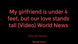 My girlfriend is under 4 feet, but our love stands tall (Video) World News