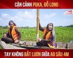 CẬN CẢNH PUKA, ĐỖ LONG TAY KHÔNG BẮT LƯƠN GIỮA AO SÂU 4M II YANNEWS