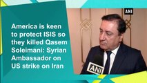 America keen to protect ISIS so they killed Qasem Soleimani: Syrian Ambassador