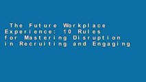 The Future Workplace Experience: 10 Rules for Mastering Disruption in Recruiting and Engaging