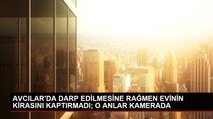 AVCILAR'DA DARP EDİLMESİNE RAĞMEN EVİNİN KİRASINI KAPTIRMADI; O ANLAR KAMERADA