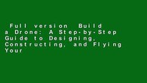 Full version  Build a Drone: A Step-by-Step Guide to Designing, Constructing, and Flying Your