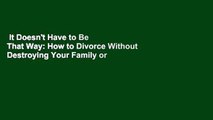 It Doesn't Have to Be That Way: How to Divorce Without Destroying Your Family or Bankrupting