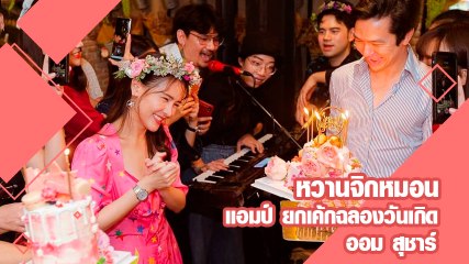 หวานจิกหมอน แอมป์ พิธาน ยกเค้กฉลองวันเกิด ออม สุชาร์