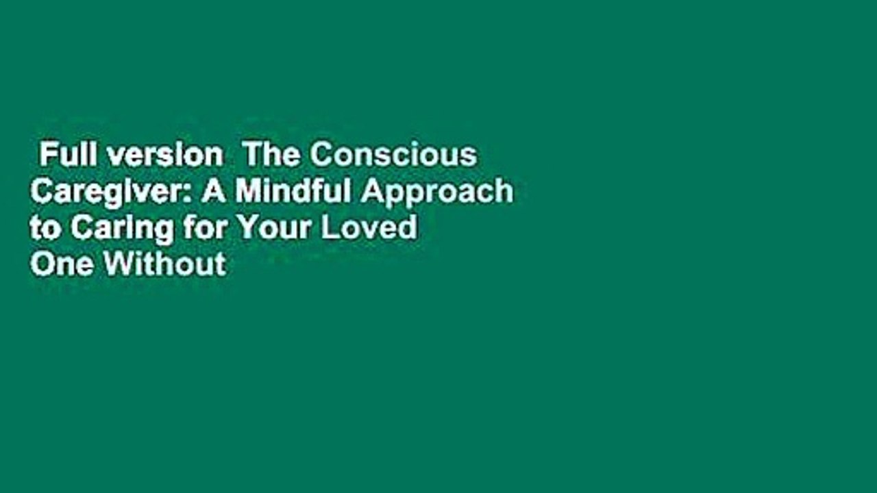 Full version  The Conscious Caregiver: A Mindful Approach to Caring for Your Loved One Without