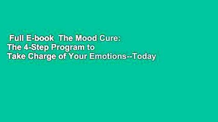 Full E-book  The Mood Cure: The 4-Step Program to Take Charge of Your Emotions--Today  For Free