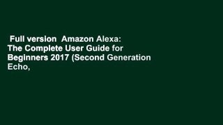 Full version  Amazon Alexa: The Complete User Guide for Beginners 2017 (Second Generation Echo,