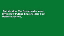 Full Version  The Shareholder Value Myth: How Putting Shareholders First Harms Investors,