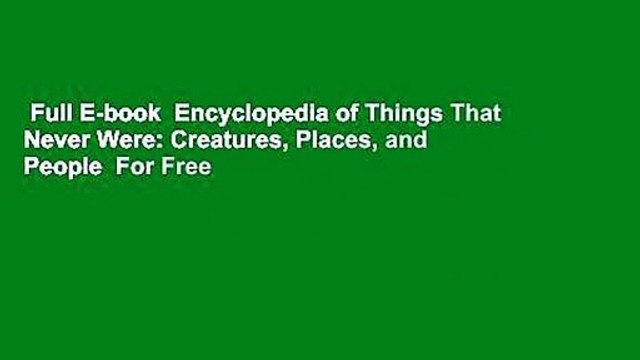 Full E-book Encyclopedia of Things That Never Were: Creatures, Places, and People For Free